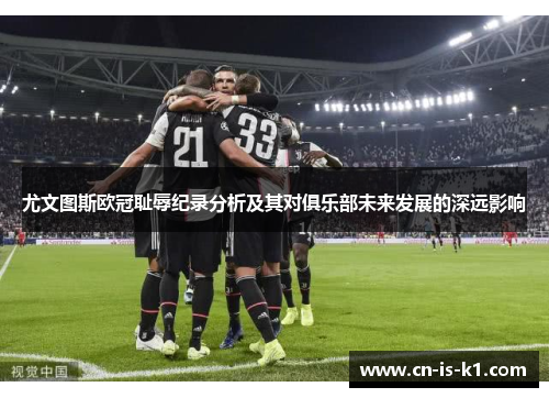 尤文图斯欧冠耻辱纪录分析及其对俱乐部未来发展的深远影响