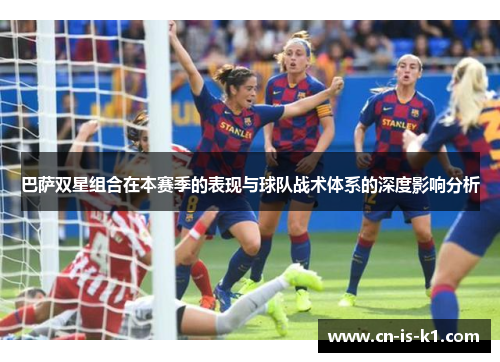 巴萨双星组合在本赛季的表现与球队战术体系的深度影响分析