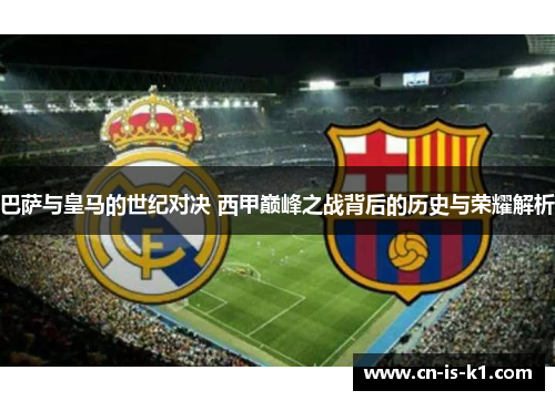 巴萨与皇马的世纪对决 西甲巅峰之战背后的历史与荣耀解析