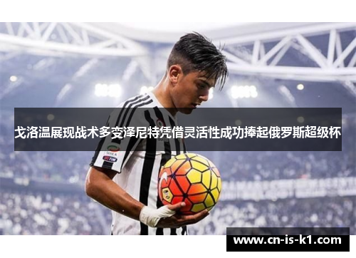 戈洛温展现战术多变泽尼特凭借灵活性成功捧起俄罗斯超级杯