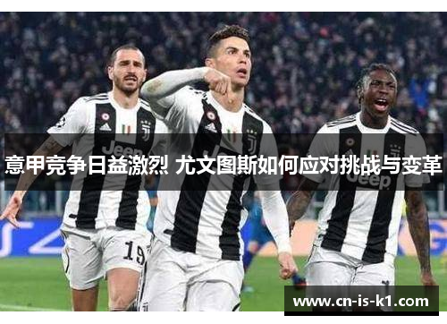 意甲竞争日益激烈 尤文图斯如何应对挑战与变革