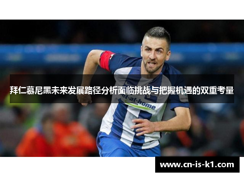 拜仁慕尼黑未来发展路径分析面临挑战与把握机遇的双重考量