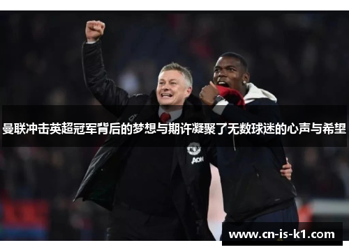 曼联冲击英超冠军背后的梦想与期许凝聚了无数球迷的心声与希望