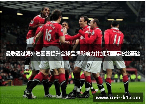 曼联通过海外巡回赛提升全球品牌影响力并加深国际粉丝基础