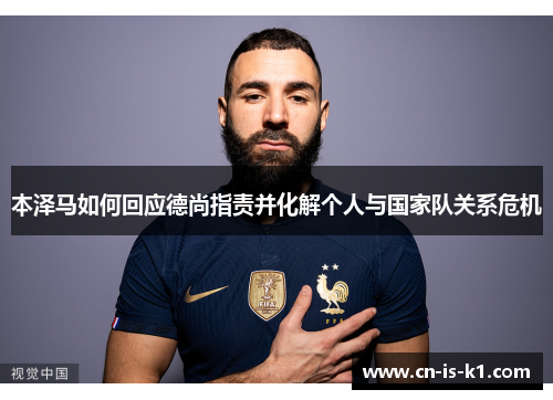本泽马如何回应德尚指责并化解个人与国家队关系危机