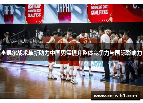 李凯尔战术革新助力中国男篮提升整体竞争力与国际影响力