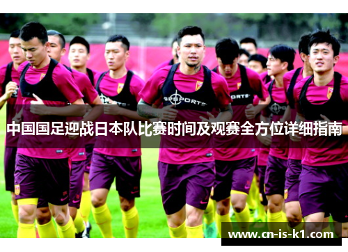 中国国足迎战日本队比赛时间及观赛全方位详细指南