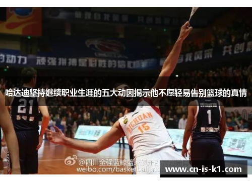 哈达迪坚持继续职业生涯的五大动因揭示他不愿轻易告别篮球的真情