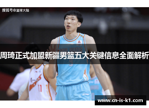 周琦正式加盟新疆男篮五大关键信息全面解析