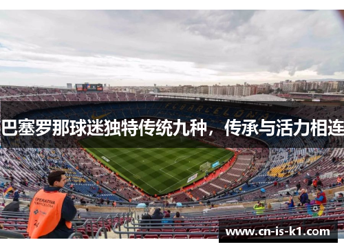 巴塞罗那球迷独特传统九种，传承与活力相连