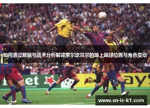 如何通过数据与战术分析解读索尔坎贝尔的场上踢球位置与角色变动
