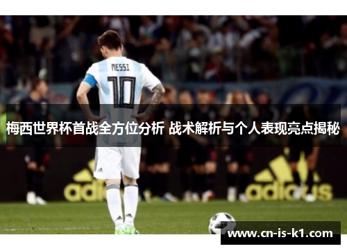 梅西世界杯首战全方位分析 战术解析与个人表现亮点揭秘