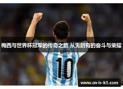 梅西与世界杯冠军的传奇之路 从无到有的奋斗与荣耀