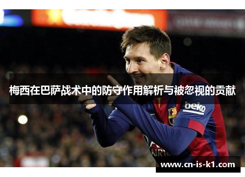 梅西在巴萨战术中的防守作用解析与被忽视的贡献
