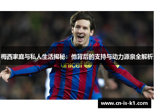 梅西家庭与私人生活揭秘：他背后的支持与动力源泉全解析