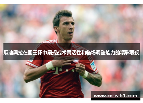 瓜迪奥拉在国王杯中展现战术灵活性和临场调整能力的精彩表现