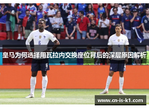皇马为何选择用瓦拉内交换座位背后的深层原因解析