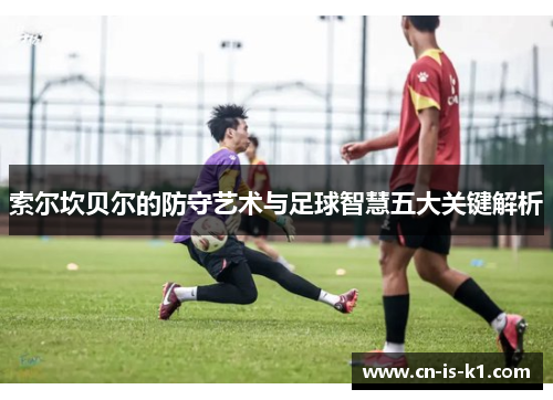 索尔坎贝尔的防守艺术与足球智慧五大关键解析