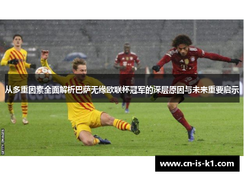 从多重因素全面解析巴萨无缘欧联杯冠军的深层原因与未来重要启示