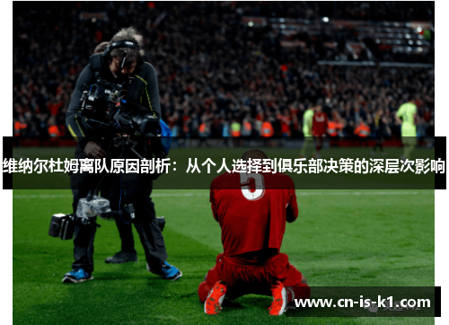 维纳尔杜姆离队原因剖析：从个人选择到俱乐部决策的深层次影响