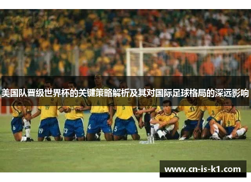 美国队晋级世界杯的关键策略解析及其对国际足球格局的深远影响