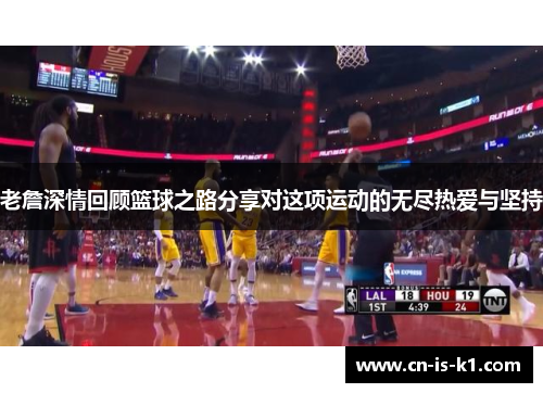 老詹深情回顾篮球之路分享对这项运动的无尽热爱与坚持