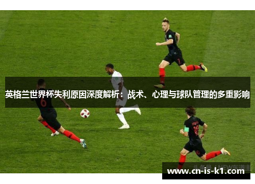 英格兰世界杯失利原因深度解析：战术、心理与球队管理的多重影响