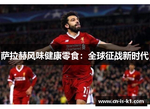 萨拉赫风味健康零食：全球征战新时代