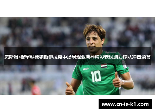 贾斯姆·穆罕默德领衔伊拉克中场展现亚洲杯精彩表现助力球队冲击荣誉