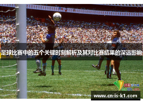 足球比赛中的五个关键时刻解析及其对比赛结果的深远影响