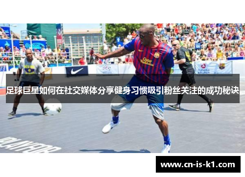 足球巨星如何在社交媒体分享健身习惯吸引粉丝关注的成功秘诀