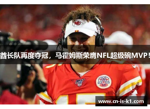 酋长队再度夺冠，马霍姆斯荣膺NFL超级碗MVP！