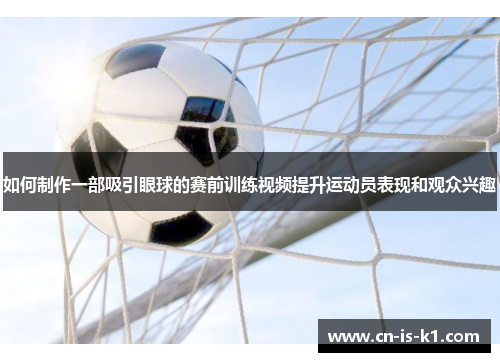 如何制作一部吸引眼球的赛前训练视频提升运动员表现和观众兴趣