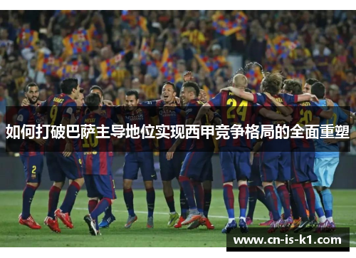 如何打破巴萨主导地位实现西甲竞争格局的全面重塑