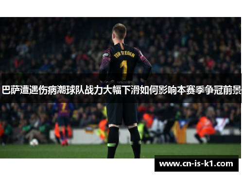 巴萨遭遇伤病潮球队战力大幅下滑如何影响本赛季争冠前景