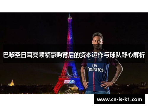巴黎圣日耳曼频繁豪购背后的资本运作与球队野心解析