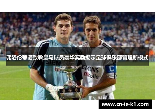 弗洛伦蒂诺致敬皇马球员豪华奖励揭示足球俱乐部管理新模式
