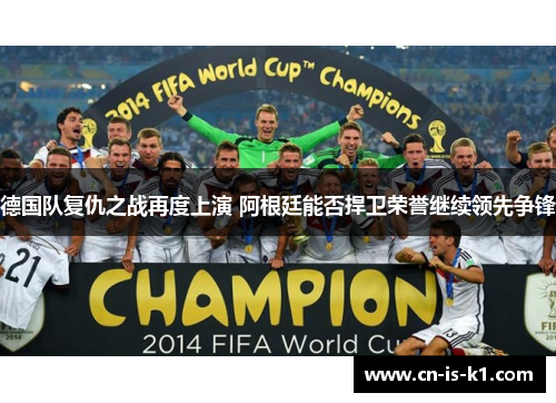 德国队复仇之战再度上演 阿根廷能否捍卫荣誉继续领先争锋