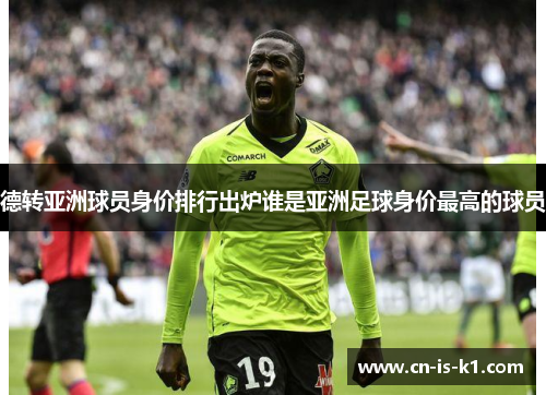 德转亚洲球员身价排行出炉谁是亚洲足球身价最高的球员