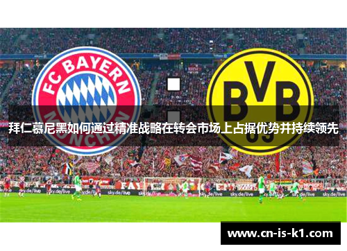 拜仁慕尼黑如何通过精准战略在转会市场上占据优势并持续领先