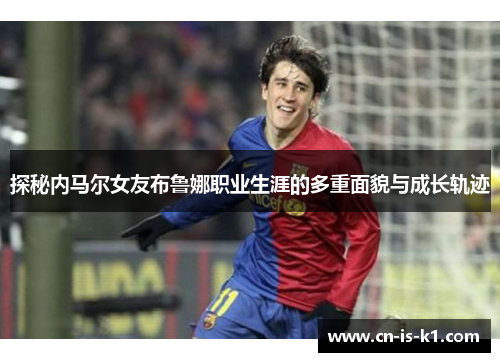 探秘内马尔女友布鲁娜职业生涯的多重面貌与成长轨迹