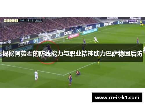 揭秘阿劳霍的防线能力与职业精神助力巴萨稳固后防