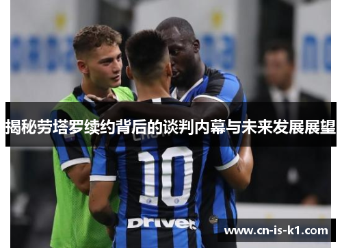 揭秘劳塔罗续约背后的谈判内幕与未来发展展望