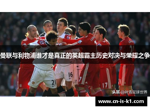 曼联与利物浦谁才是真正的英超霸主历史对决与荣耀之争