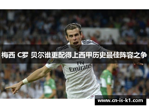 梅西 C罗 贝尔谁更配得上西甲历史最佳阵容之争
