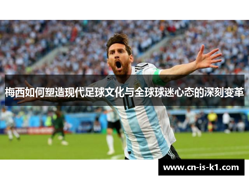 梅西如何塑造现代足球文化与全球球迷心态的深刻变革