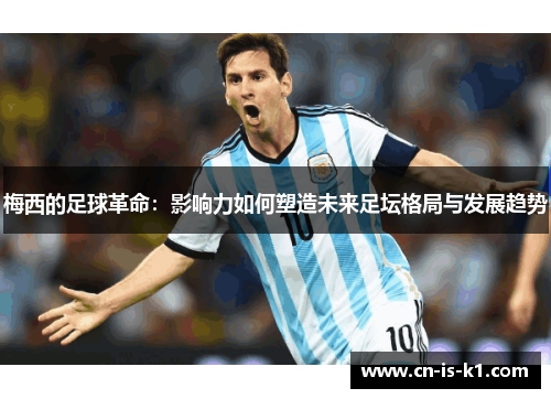 梅西的足球革命：影响力如何塑造未来足坛格局与发展趋势