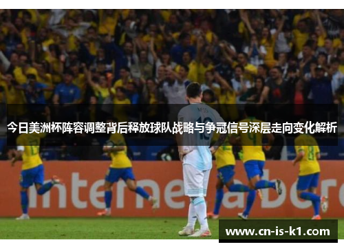 今日美洲杯阵容调整背后释放球队战略与争冠信号深层走向变化解析