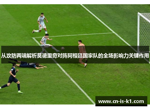 从攻防两端解析莫德里奇对阵阿根廷国家队的全场影响力关键作用