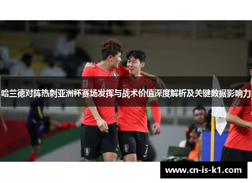 哈兰德对阵热刺亚洲杯赛场发挥与战术价值深度解析及关键数据影响力
